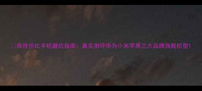 图片 🔥高性价比手机避坑指南：真实测评华为小米苹果三大品牌旗舰机型1