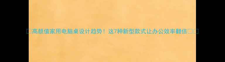 图片 🔥高颜值家用电脑桌设计趋势！这7种新型款式让办公效率翻倍💻✨