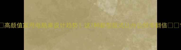 高颜值家用电脑桌设计趋势这7种新型款式让办公效率翻倍