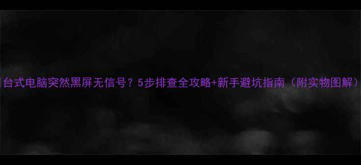 图片 🔧台式电脑突然黑屏无信号？5步排查全攻略+新手避坑指南（附实物图解）1
