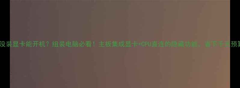 图片 🔧没装显卡能开机？组装电脑必看！主板集成显卡+CPU直连的隐藏功能，省下千元预算1