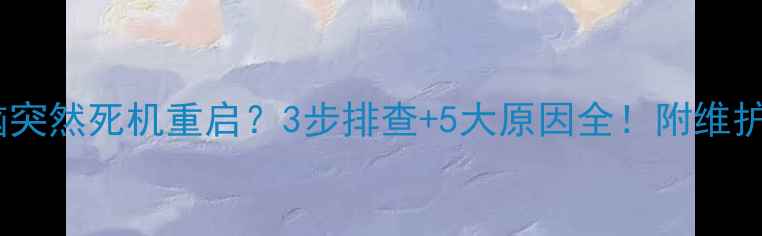 图片 🔧电脑突然死机重启？3步排查+5大原因全！附维护技巧1