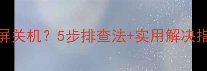 电脑突然自动黑屏关机5步排查法实用解决指南附图解