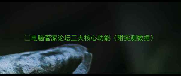 图片 🔧电脑管家论坛三大核心功能（附实测数据）