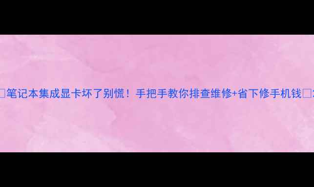 图片 🔧笔记本集成显卡坏了别慌！手把手教你排查维修+省下修手机钱💰2