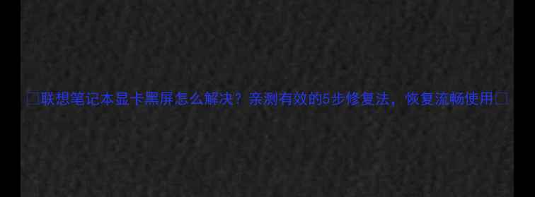图片 🔧联想笔记本显卡黑屏怎么解决？亲测有效的5步修复法，恢复流畅使用📱