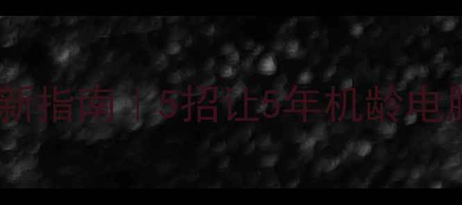 图片 🚀老旧电脑焕新指南｜5招让5年机龄电脑秒变流畅！1